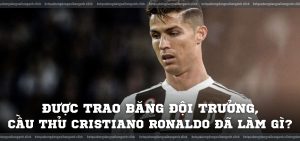 Được trao băng đội trưởng, cầu thủ Cristiano Ronaldo đã làm gì