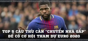 Top 5 cầu thủ cần “chuyển nhà gấp” để có cơ hội tham dự Euro 2020